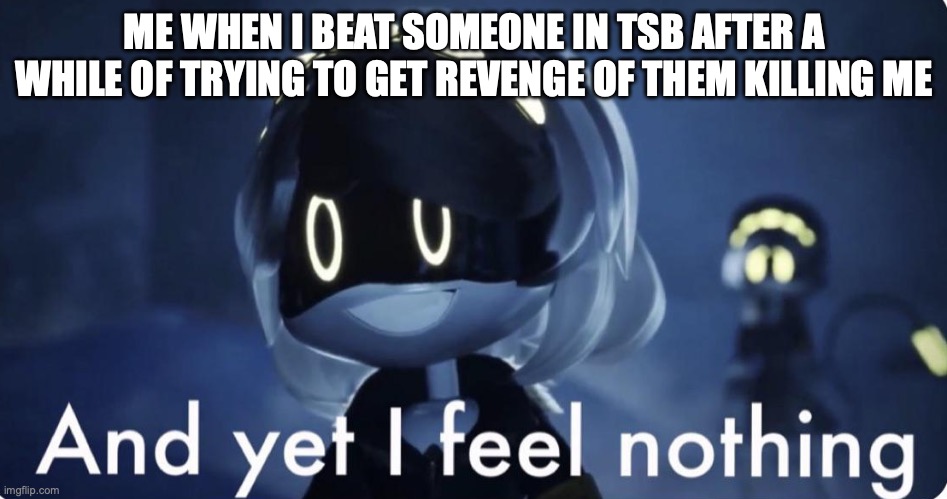 murder drones v and yet i feel nothing | ME WHEN I BEAT SOMEONE IN TSB AFTER A WHILE OF TRYING TO GET REVENGE OF THEM KILLING ME | image tagged in murder drones v and yet i feel nothing | made w/ Imgflip meme maker