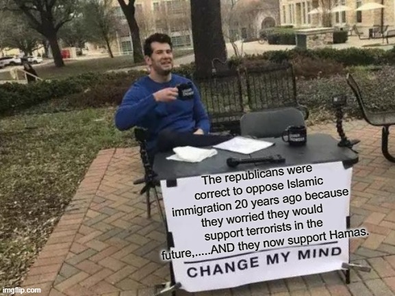 islamic immigration | The republicans were correct to oppose Islamic immigration 20 years ago because they worried they would support terrorists in the future,.....AND they now support Hamas. | image tagged in memes,change my mind | made w/ Imgflip meme maker