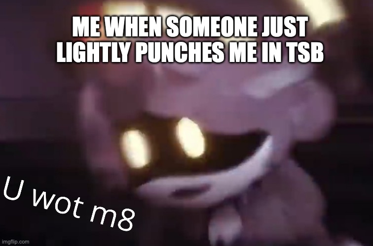 U wot m8 | ME WHEN SOMEONE JUST LIGHTLY PUNCHES ME IN TSB | image tagged in u wot m8 | made w/ Imgflip meme maker