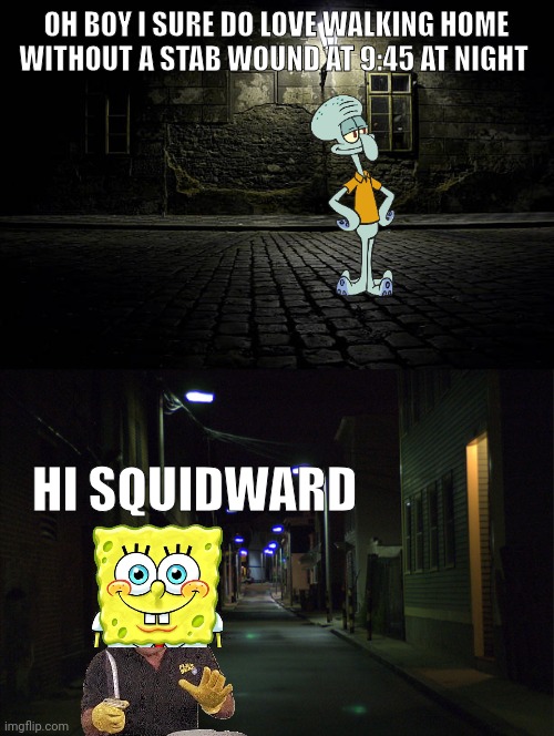 relate a bowl | OH BOY I SURE DO LOVE WALKING HOME WITHOUT A STAB WOUND AT 9:45 AT NIGHT; HI SQUIDWARD | made w/ Imgflip meme maker