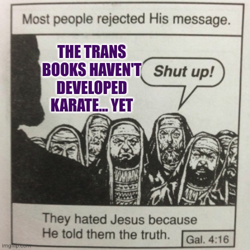 THE TRANS BOOKS HAVEN'T DEVELOPED KARATE... YET | image tagged in they hated jesus because he told them the truth | made w/ Imgflip meme maker