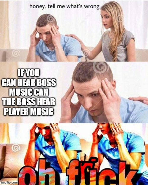 OH FRICK | IF YOU CAN HEAR BOSS MUSIC CAN THE BOSS HEAR PLAYER MUSIC | image tagged in oh frick,honey tell me what's wrong,why do i hear boss music | made w/ Imgflip meme maker