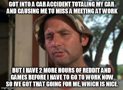 So I Got That Goin For Me Which Is Nice Meme | GOT INTO A CAR ACCIDENT TOTALING MY CAR AND CAUSING ME TO MISS A MEETING AT WORK BUT I HAVE 2 MORE HOURS OF REDDIT AND GAMES BEFORE I HAVE T | image tagged in memes,so i got that goin for me which is nice,AdviceAnimals | made w/ Imgflip meme maker