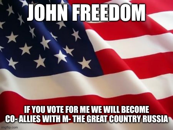 American flag | JOHN FREEDOM; IF YOU VOTE FOR ME WE WILL BECOME CO- ALLIES WITH M- THE GREAT COUNTRY RUSSIA | image tagged in american flag | made w/ Imgflip meme maker