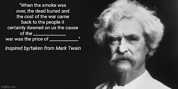 Grandma reads funny internet sh*t. | "When the smoke was over, the dead buried and the cost of the war came back to the people it certainly dawned on us the cause of the _______________ war was the price of _____________."; Inspired by/taken from Mark Twain | image tagged in mark twain | made w/ Imgflip meme maker