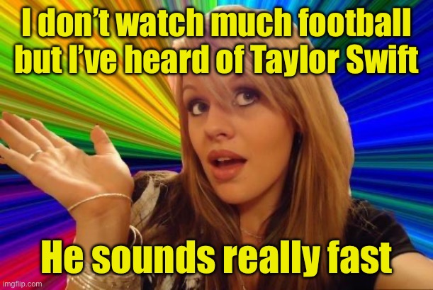 Happy Football Season | I don’t watch much football but I’ve heard of Taylor Swift; He sounds really fast | image tagged in memes,dumb blonde | made w/ Imgflip meme maker