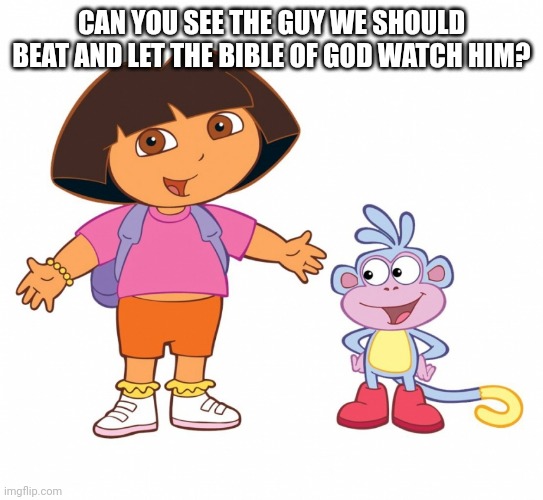 Dora the Explorer  | CAN YOU SEE THE GUY WE SHOULD BEAT AND LET THE BIBLE OF GOD WATCH HIM? | image tagged in dora the explorer | made w/ Imgflip meme maker