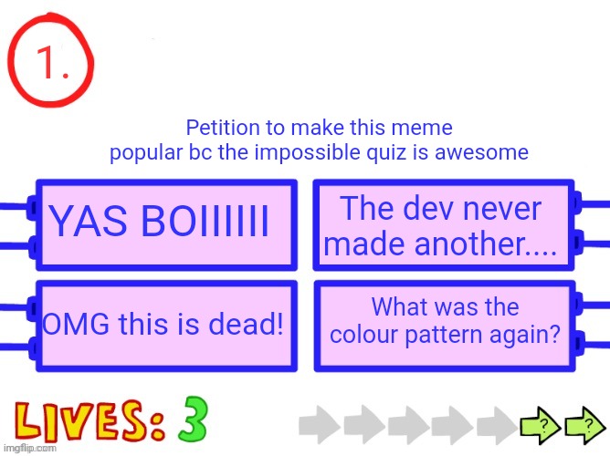 I like the impossible quiz | 1. Petition to make this meme popular bc the impossible quiz is awesome; YAS BOIIIIII; The dev never made another.... What was the colour pattern again? OMG this is dead! | image tagged in blank the impossible quiz question | made w/ Imgflip meme maker