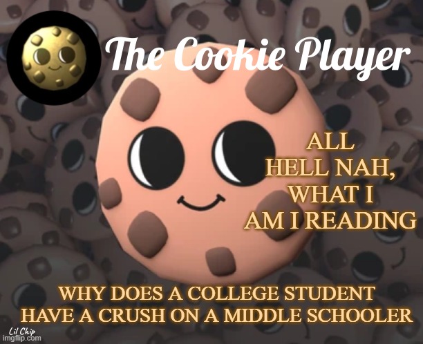 The_Cookie_Player Template | ALL HELL NAH, WHAT I AM I READING; WHY DOES A COLLEGE STUDENT HAVE A CRUSH ON A MIDDLE SCHOOLER | image tagged in the_cookie_player template | made w/ Imgflip meme maker