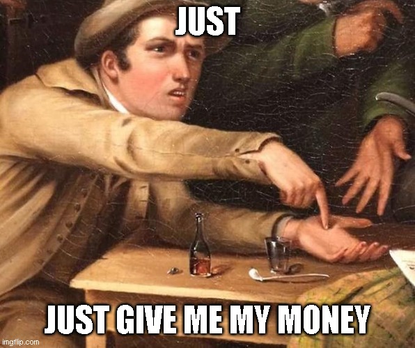 Just- just give me my money | JUST; JUST GIVE ME MY MONEY | image tagged in angry man pointing at hand | made w/ Imgflip meme maker