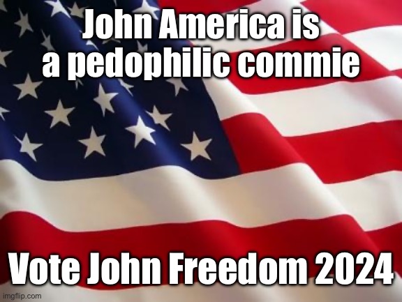 American flag | John America is a pedophilic commie; Vote John Freedom 2024 | image tagged in american flag | made w/ Imgflip meme maker