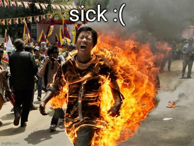 on fire | sick :( | image tagged in on fire | made w/ Imgflip meme maker