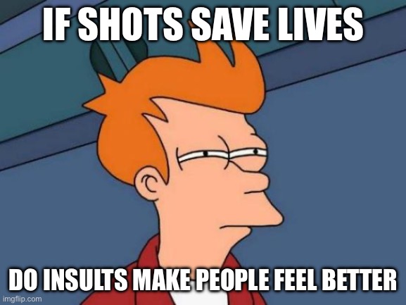 wrong kind of shot | IF SHOTS SAVE LIVES; DO INSULTS MAKE PEOPLE FEEL BETTER | image tagged in memes,futurama fry | made w/ Imgflip meme maker