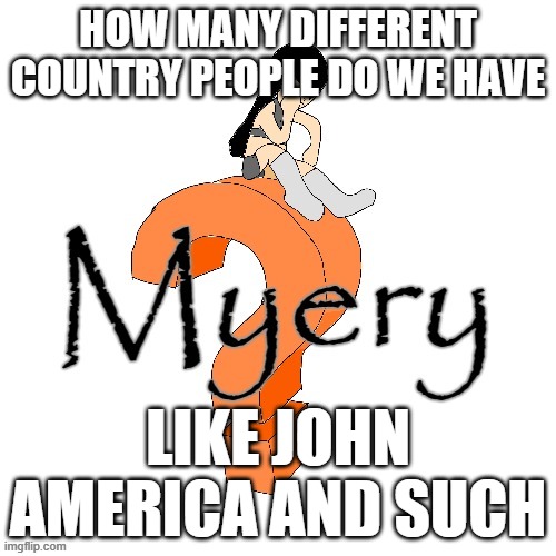 U52 Myery | HOW MANY DIFFERENT COUNTRY PEOPLE DO WE HAVE; LIKE JOHN AMERICA AND SUCH | image tagged in u52 myery | made w/ Imgflip meme maker