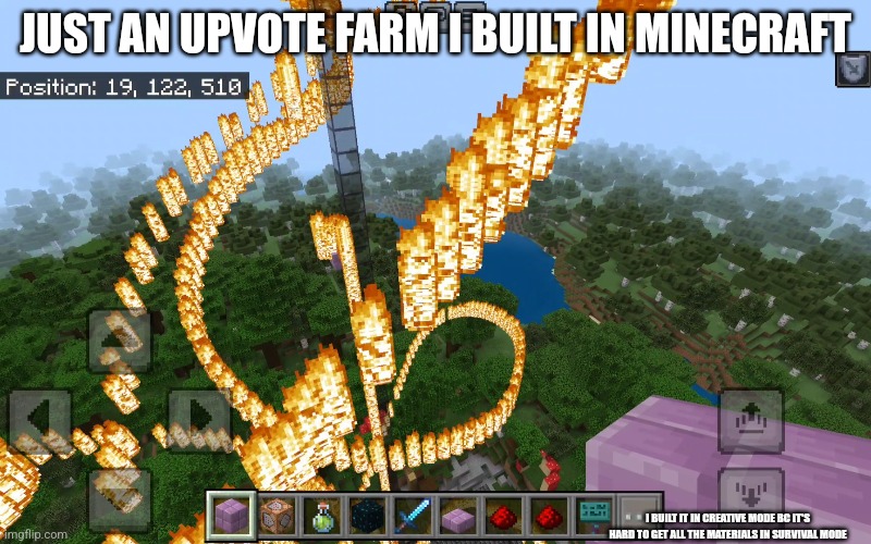 Upvote farm | JUST AN UPVOTE FARM I BUILT IN MINECRAFT; I BUILT IT IN CREATIVE MODE BC IT'S HARD TO GET ALL THE MATERIALS IN SURVIVAL MODE | image tagged in minecraft,upvote | made w/ Imgflip meme maker