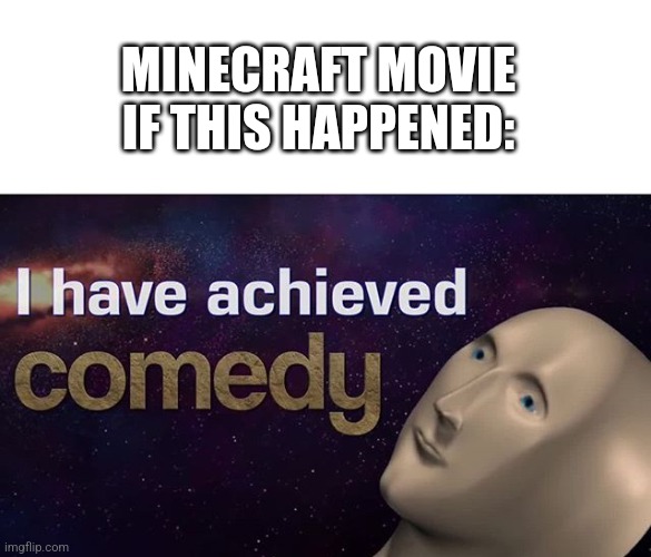 I have achieved COMEDY | MINECRAFT MOVIE IF THIS HAPPENED: | image tagged in i have achieved comedy | made w/ Imgflip meme maker