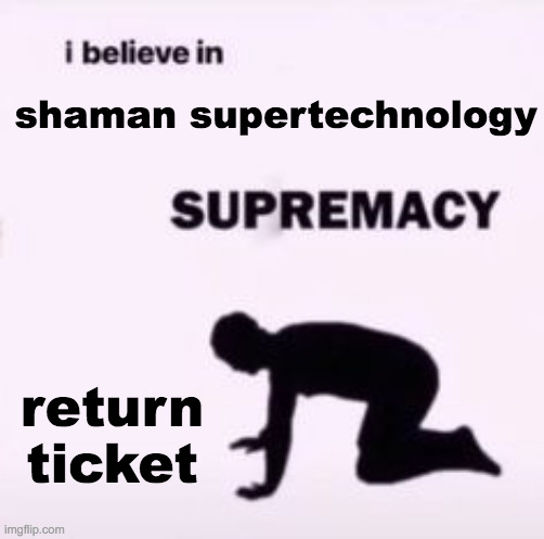 hail to the homeworld teleport | shaman supertechnology; return ticket | image tagged in i believe in supremacy | made w/ Imgflip meme maker