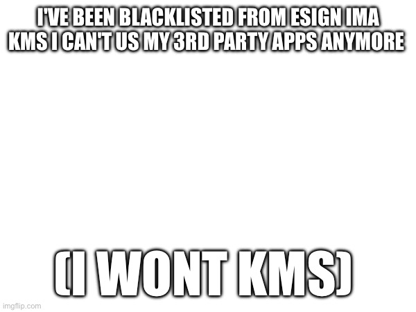 I'VE BEEN BLACKLISTED FROM ESIGN IMA KMS I CAN'T US MY 3RD PARTY APPS ANYMORE; (I WONT KMS) | made w/ Imgflip meme maker