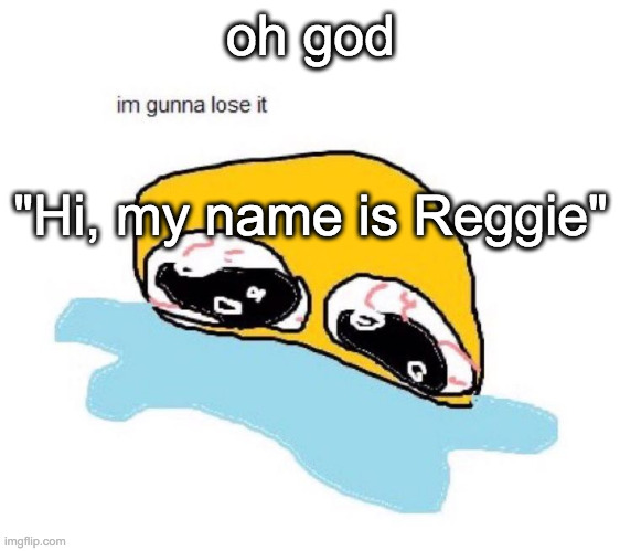 im gunna lose it | oh god; "Hi, my name is Reggie" | image tagged in im gunna lose it | made w/ Imgflip meme maker