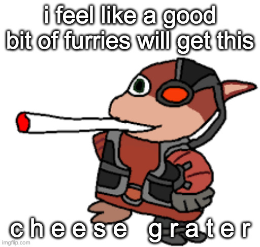 grox with a fat blunt | i feel like a good bit of furries will get this; c h e e s e   g r a t e r | image tagged in grox with a fat blunt | made w/ Imgflip meme maker