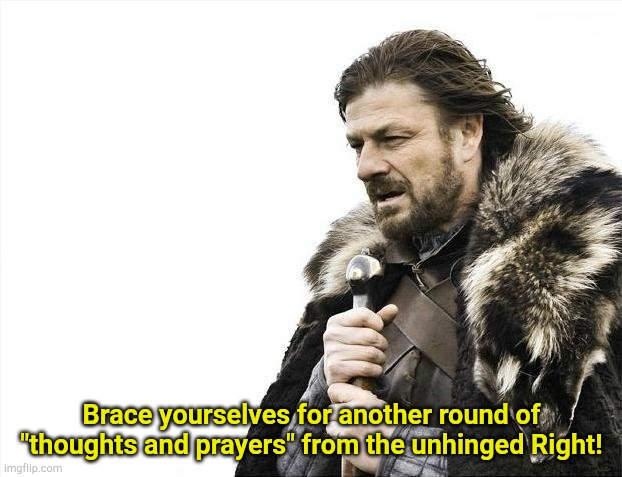 It happens every time. | Brace yourselves for another round of "thoughts and prayers" from the unhinged Right! | image tagged in memes,brace yourselves x is coming | made w/ Imgflip meme maker