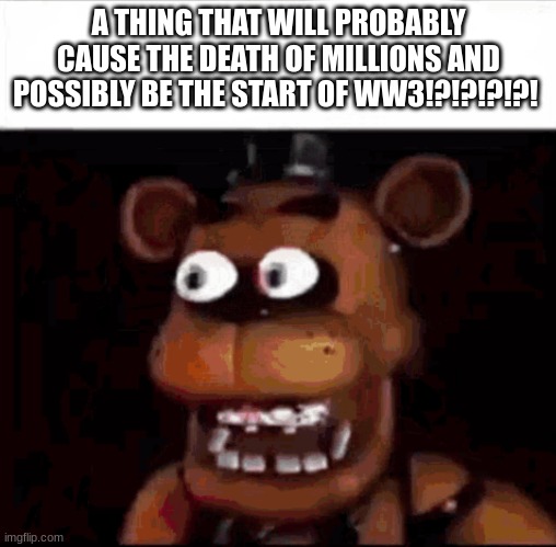 Heh, Oppenheimer | A THING THAT WILL PROBABLY CAUSE THE DEATH OF MILLIONS AND POSSIBLY BE THE START OF WW3!?!?!?!?! | image tagged in shocked freddy fazbear | made w/ Imgflip meme maker