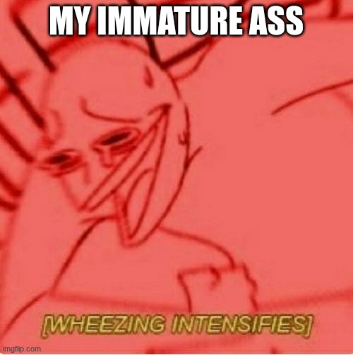 Wheeze | MY IMMATURE ASS | image tagged in wheeze | made w/ Imgflip meme maker