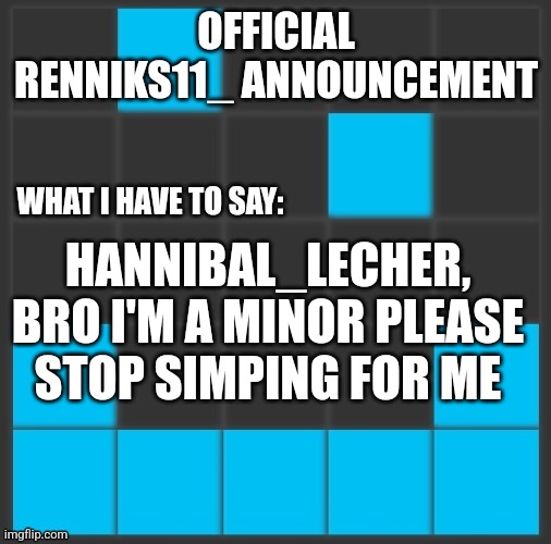 Bro came out of nowhere and now he simps for me | HANNIBAL_LECHER, BRO I'M A MINOR PLEASE STOP SIMPING FOR ME | image tagged in renniks11_ announcement template v2 | made w/ Imgflip meme maker