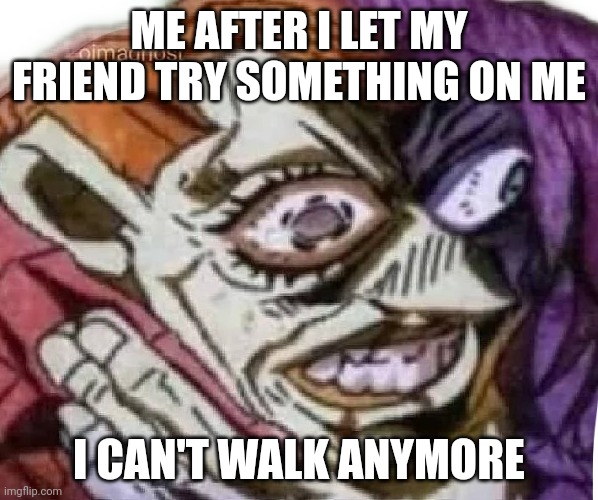 Dippio choking | ME AFTER I LET MY FRIEND TRY SOMETHING ON ME; I CAN'T WALK ANYMORE | image tagged in dippio choking | made w/ Imgflip meme maker