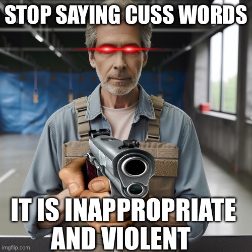 STOP SAYING CUSS WORDS; IT IS INAPPROPRIATE AND VIOLENT | image tagged in memes | made w/ Imgflip meme maker