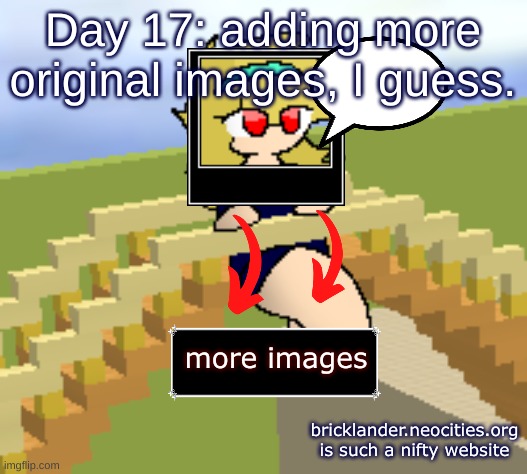 Day 17: More images than Day 9 | Day 17: adding more original images, I guess. more images; bricklander.neocities.org is such a nifty website | image tagged in nice,stuff | made w/ Imgflip meme maker