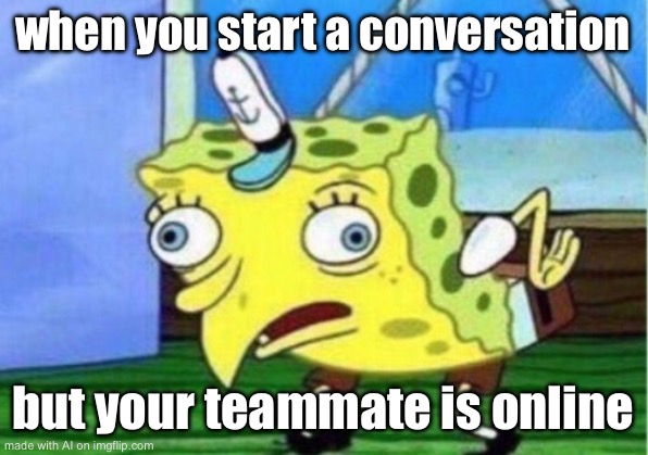 Mocking Spongebob Meme | when you start a conversation; but your teammate is online | image tagged in memes,mocking spongebob | made w/ Imgflip meme maker