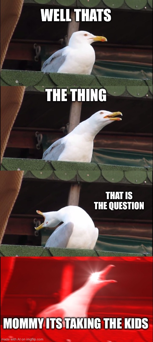 Inhaling Seagull | WELL THATS; THE THING; THAT IS THE QUESTION; MOMMY ITS TAKING THE KIDS | image tagged in memes,inhaling seagull | made w/ Imgflip meme maker