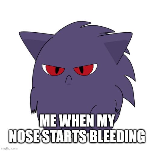 Grumpy Gengar | ME WHEN MY NOSE STARTS BLEEDING | image tagged in grumpy | made w/ Imgflip meme maker