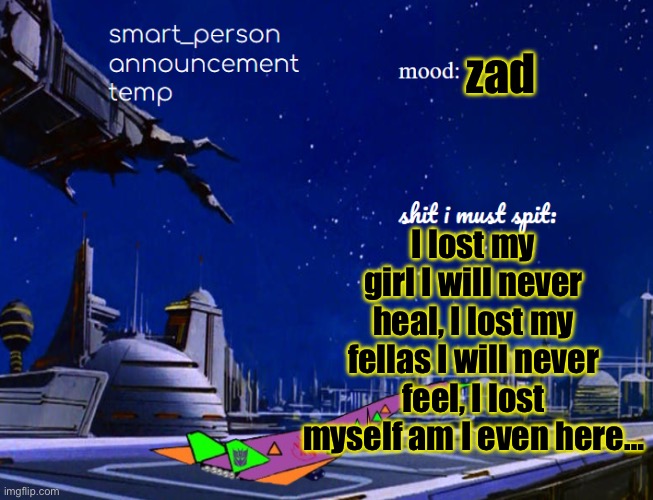 smart_person announcement temp | zad; I lost my girl I will never heal, I lost my fellas I will never feel, I lost myself am I even here… | image tagged in smart_person announcement temp | made w/ Imgflip meme maker