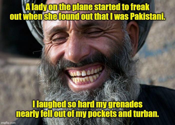 Oh what a feeling. | A lady on the plane started to freak out when she found out that I was Pakistani. I laughed so hard my grenades nearly fell out of my pockets and turban. | image tagged in laughing terrorist,funny | made w/ Imgflip meme maker