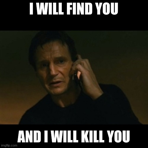 Liam Neeson Taken Meme | I WILL FIND YOU AND I WILL KILL YOU | image tagged in memes,liam neeson taken | made w/ Imgflip meme maker