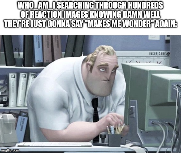 Tired Mr. Incredible | WHO_AM_I SEARCHING THROUGH HUNDREDS OF REACTION IMAGES KNOWING DAMN WELL THEY'RE JUST GONNA SAY "MAKES ME WONDER" AGAIN: | image tagged in tired mr incredible,who_am_i | made w/ Imgflip meme maker