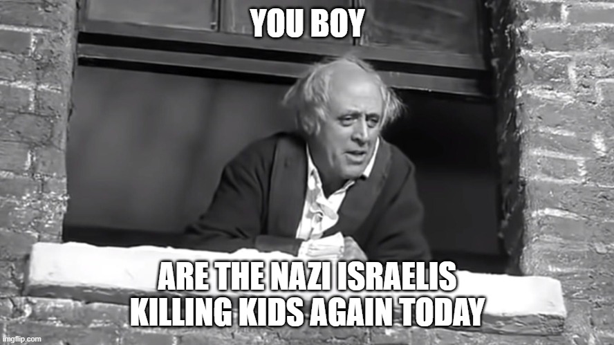 Israel killing kids again | YOU BOY; ARE THE NAZI ISRAELIS KILLING KIDS AGAIN TODAY | image tagged in scrooge you boy | made w/ Imgflip meme maker