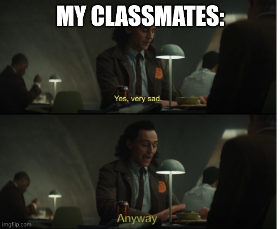 Yes, very sad. Anyway | MY CLASSMATES: | image tagged in yes very sad anyway | made w/ Imgflip meme maker