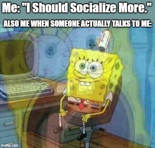 The Struggles Of Being A Introvert... | Me: "I Should Socialize More."; ALSO ME WHEN SOMEONE ACTUALLY TALKS TO ME: | image tagged in spongebob panic inside | made w/ Imgflip meme maker