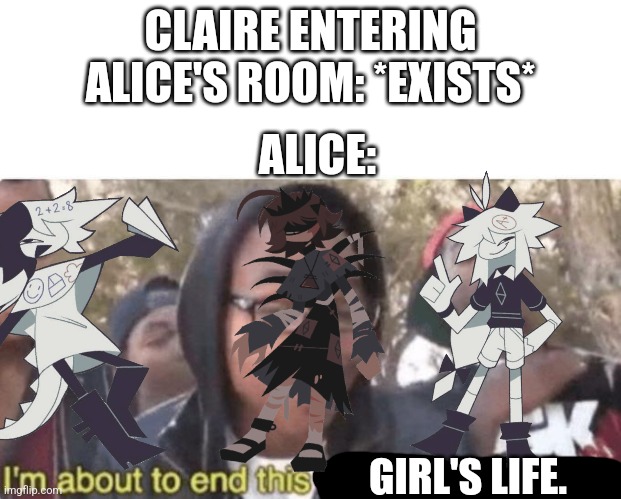 My Fundamental Paper Education Meme I posted. | CLAIRE ENTERING ALICE'S ROOM: *EXISTS*; ALICE:; GIRL'S LIFE. | image tagged in i'm about to end this mans whole career | made w/ Imgflip meme maker