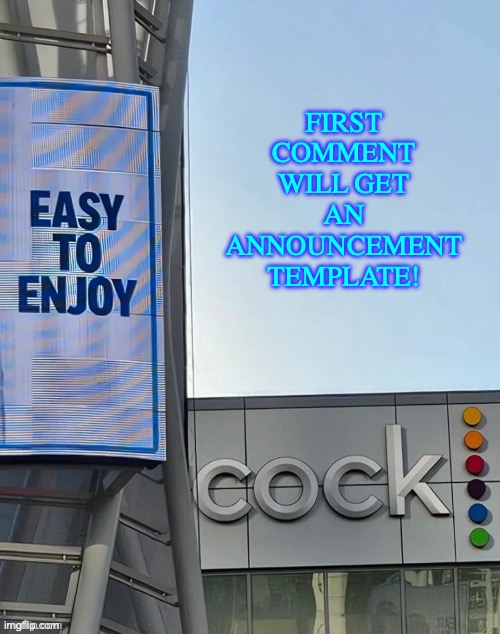 ... | FIRST COMMENT WILL GET AN ANNOUNCEMENT TEMPLATE! | image tagged in easy to enjoy cock | made w/ Imgflip meme maker