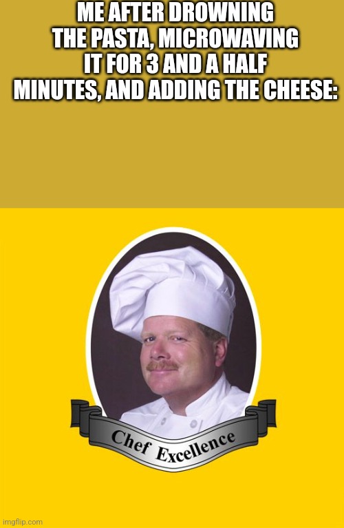 Mac n' cheese | ME AFTER DROWNING THE PASTA, MICROWAVING IT FOR 3 AND A HALF MINUTES, AND ADDING THE CHEESE: | image tagged in chef excellence hd | made w/ Imgflip meme maker