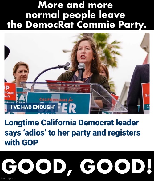 Leave the DemocRat Commie Party! | More and more 
normal people leave 
the DemocRat Commie Party. GOOD, GOOD! | image tagged in democrat party,communists,communism,commies,marxism,crush the commies | made w/ Imgflip meme maker