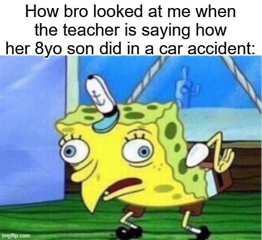 Mocking Spongebob Meme | How bro looked at me when the teacher is saying how her 8yo son did in a car accident: | image tagged in memes,mocking spongebob | made w/ Imgflip meme maker