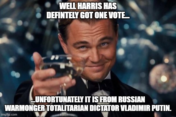 Harris - The Choice of the New Stalin/Hitler! | WELL HARRIS HAS DEFINTELY GOT ONE VOTE... ...UNFORTUNATELY IT IS FROM RUSSIAN WARMONGER TOTALITARIAN DICTATOR VLADIMIR PUTIN. | image tagged in leonardo dicaprio cheers,kamala harris,vladimir putin | made w/ Imgflip meme maker