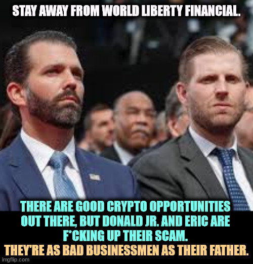 Here's a new way to lose money. It's as bad as Truth Social stock. | STAY AWAY FROM WORLD LIBERTY FINANCIAL. THERE ARE GOOD CRYPTO OPPORTUNITIES 
OUT THERE, BUT DONALD JR. AND ERIC ARE 
F*CKING UP THEIR SCAM. THEY'RE AS BAD BUSINESSMEN AS THEIR FATHER. | image tagged in eric and donald trump jr,trump,crypto,cryptocurrency,scam,disaster | made w/ Imgflip meme maker