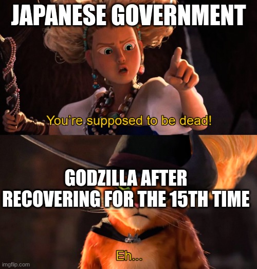 can he just die?! | JAPANESE GOVERNMENT; GODZILLA AFTER RECOVERING FOR THE 15TH TIME | image tagged in you're supposed to be dead | made w/ Imgflip meme maker