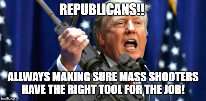 Looking for the mass shoote vote | REPUBLICANS!! ALLWAYS MAKING SURE MASS SHOOTERS HAVE THE RIGHT TOOL FOR THE JOB! | image tagged in trump,gun control,mass shooting,nevertrump,kamala harris,maga | made w/ Imgflip meme maker